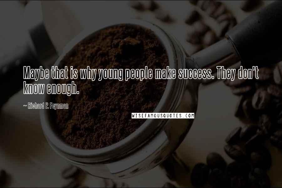 Richard P. Feynman Quotes: Maybe that is why young people make success. They don't know enough.