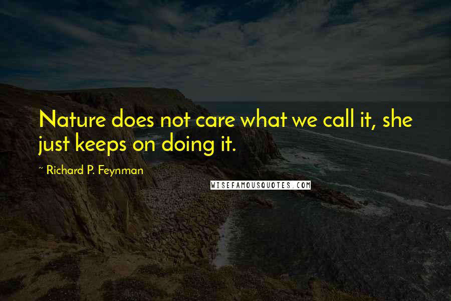 Richard P. Feynman Quotes: Nature does not care what we call it, she just keeps on doing it.