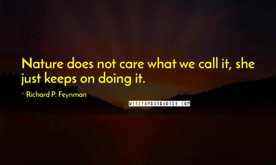 Richard P. Feynman Quotes: Nature does not care what we call it, she just keeps on doing it.