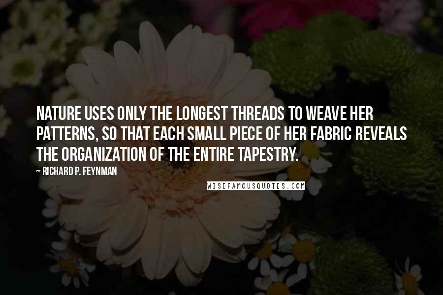Richard P. Feynman Quotes: Nature uses only the longest threads to weave her patterns, so that each small piece of her fabric reveals the organization of the entire tapestry.