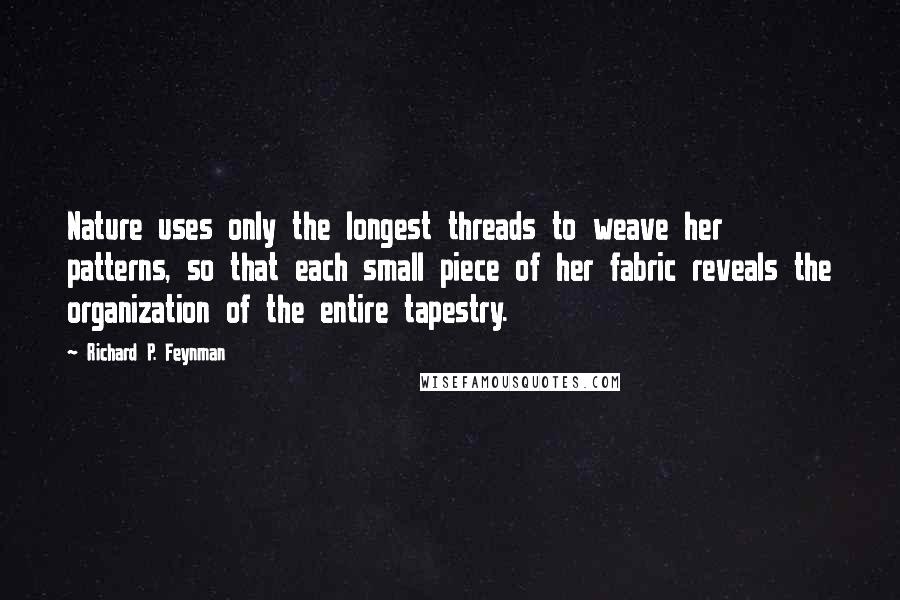 Richard P. Feynman Quotes: Nature uses only the longest threads to weave her patterns, so that each small piece of her fabric reveals the organization of the entire tapestry.