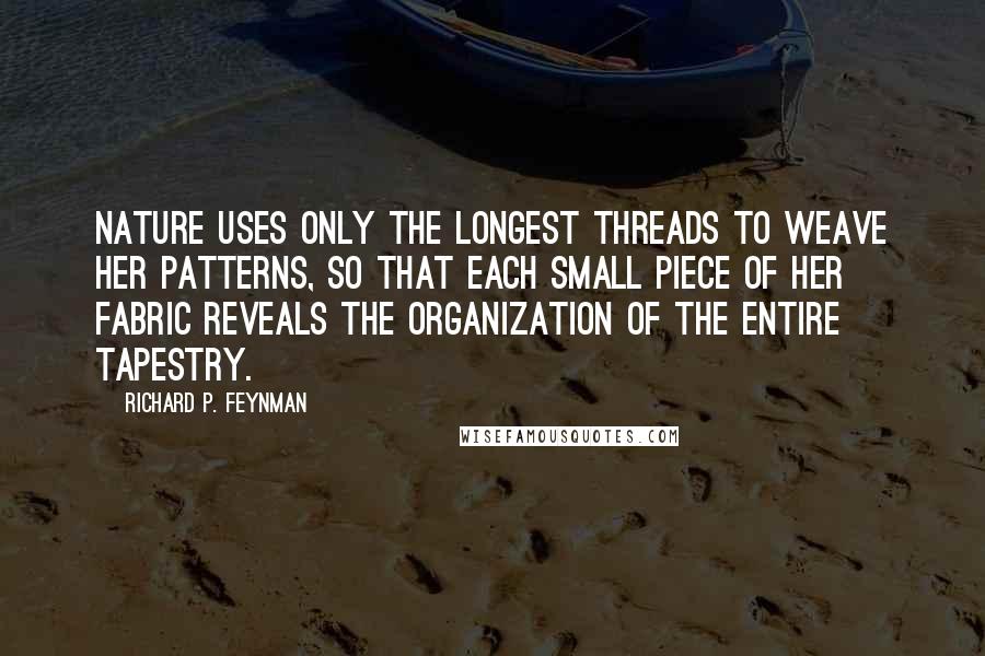 Richard P. Feynman Quotes: Nature uses only the longest threads to weave her patterns, so that each small piece of her fabric reveals the organization of the entire tapestry.