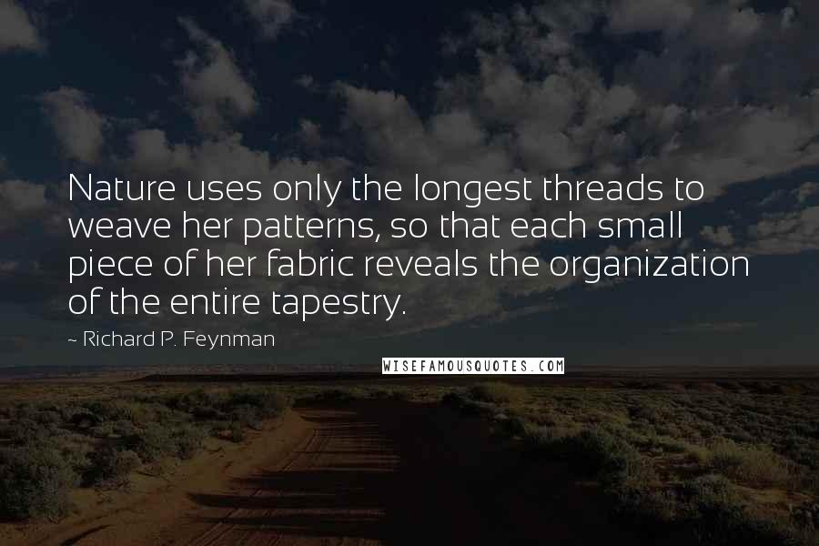 Richard P. Feynman Quotes: Nature uses only the longest threads to weave her patterns, so that each small piece of her fabric reveals the organization of the entire tapestry.