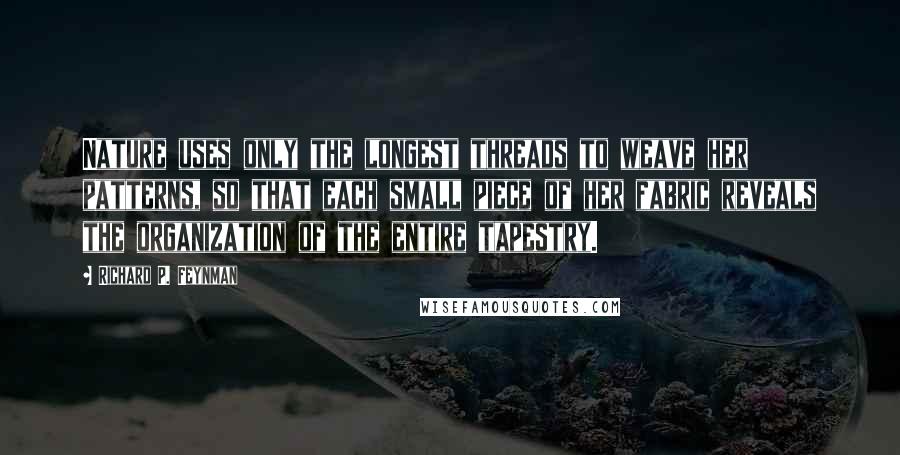 Richard P. Feynman Quotes: Nature uses only the longest threads to weave her patterns, so that each small piece of her fabric reveals the organization of the entire tapestry.