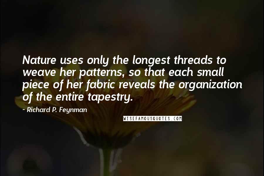 Richard P. Feynman Quotes: Nature uses only the longest threads to weave her patterns, so that each small piece of her fabric reveals the organization of the entire tapestry.