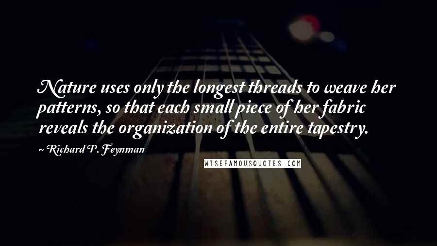 Richard P. Feynman Quotes: Nature uses only the longest threads to weave her patterns, so that each small piece of her fabric reveals the organization of the entire tapestry.