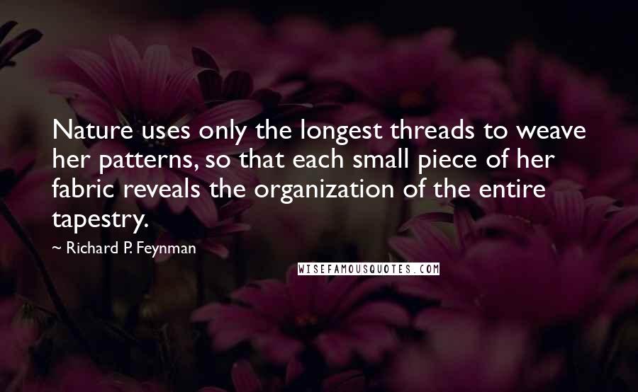 Richard P. Feynman Quotes: Nature uses only the longest threads to weave her patterns, so that each small piece of her fabric reveals the organization of the entire tapestry.