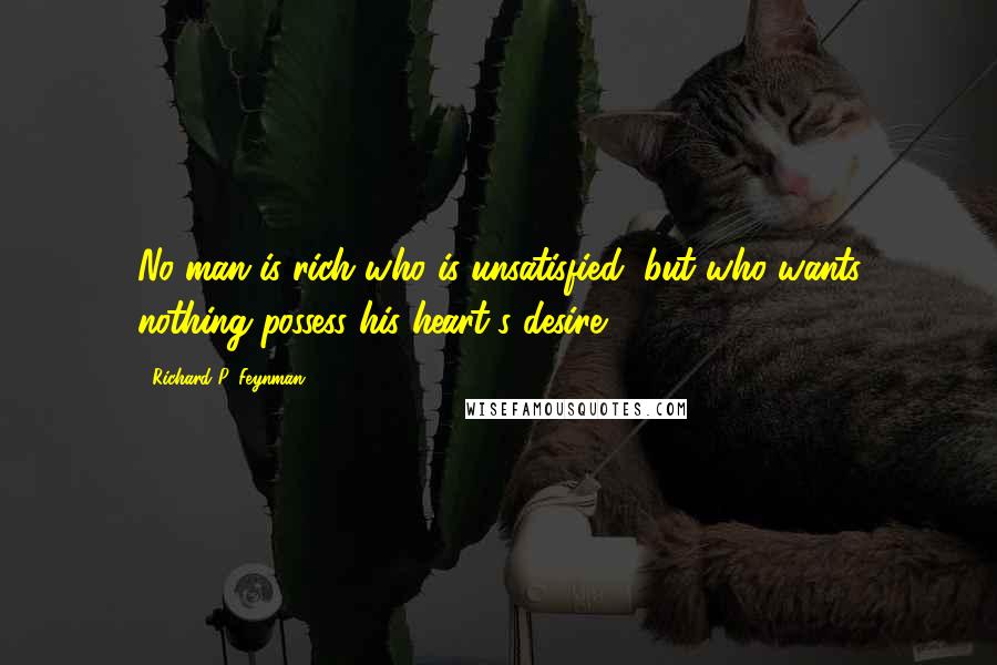 Richard P. Feynman Quotes: No man is rich who is unsatisfied, but who wants nothing possess his heart's desire.