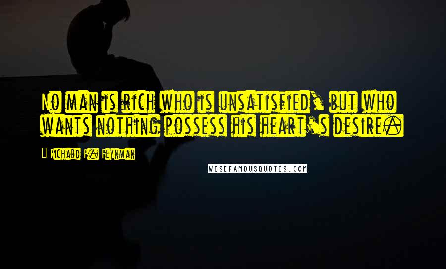 Richard P. Feynman Quotes: No man is rich who is unsatisfied, but who wants nothing possess his heart's desire.