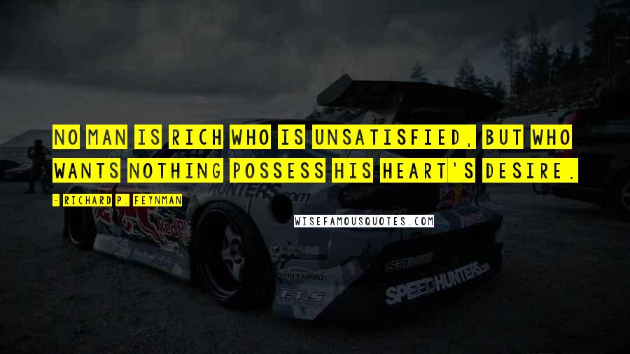 Richard P. Feynman Quotes: No man is rich who is unsatisfied, but who wants nothing possess his heart's desire.