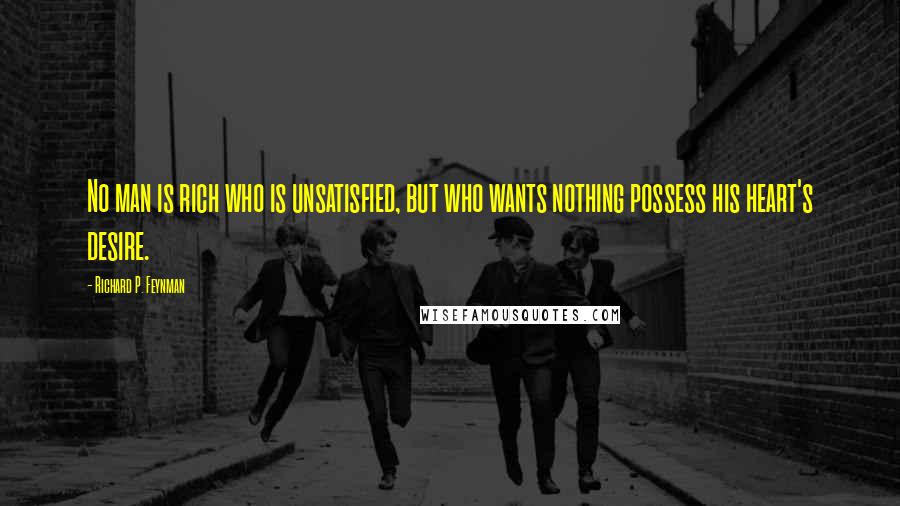 Richard P. Feynman Quotes: No man is rich who is unsatisfied, but who wants nothing possess his heart's desire.