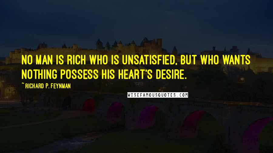 Richard P. Feynman Quotes: No man is rich who is unsatisfied, but who wants nothing possess his heart's desire.