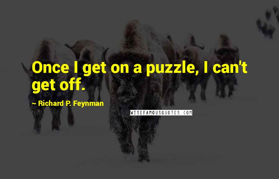 Richard P. Feynman Quotes: Once I get on a puzzle, I can't get off.