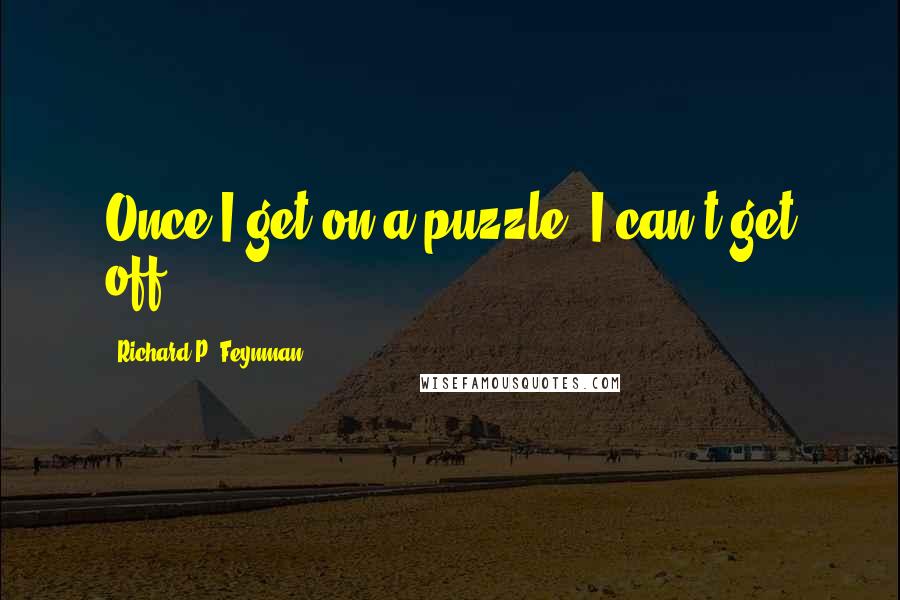 Richard P. Feynman Quotes: Once I get on a puzzle, I can't get off.