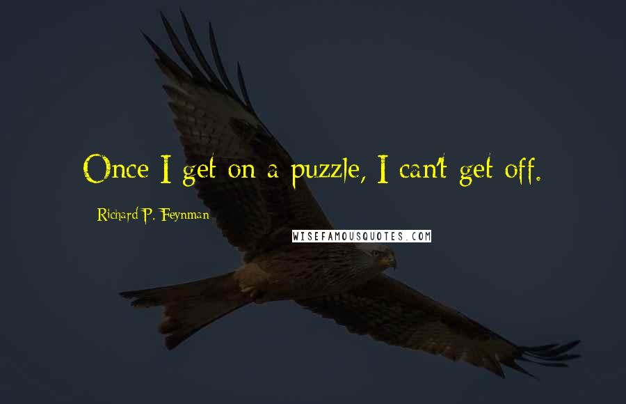 Richard P. Feynman Quotes: Once I get on a puzzle, I can't get off.