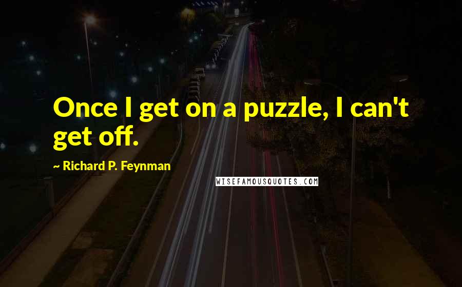 Richard P. Feynman Quotes: Once I get on a puzzle, I can't get off.