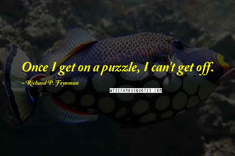 Richard P. Feynman Quotes: Once I get on a puzzle, I can't get off.