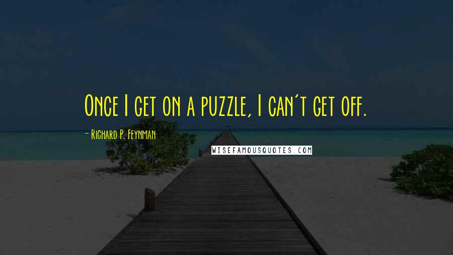 Richard P. Feynman Quotes: Once I get on a puzzle, I can't get off.