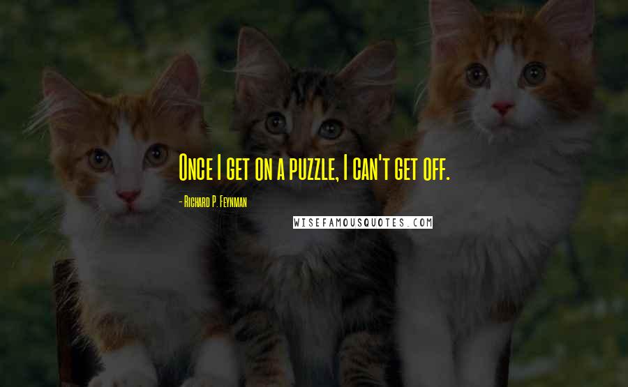 Richard P. Feynman Quotes: Once I get on a puzzle, I can't get off.