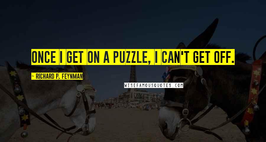 Richard P. Feynman Quotes: Once I get on a puzzle, I can't get off.