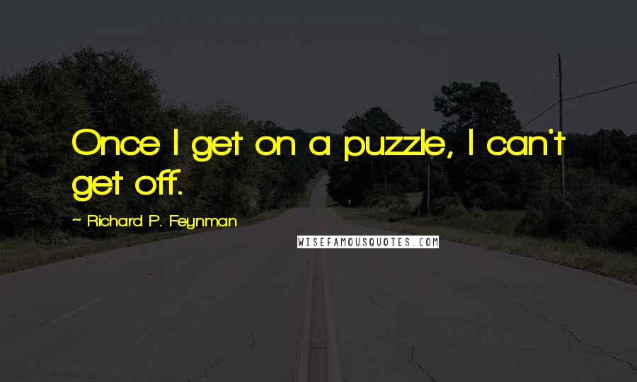 Richard P. Feynman Quotes: Once I get on a puzzle, I can't get off.