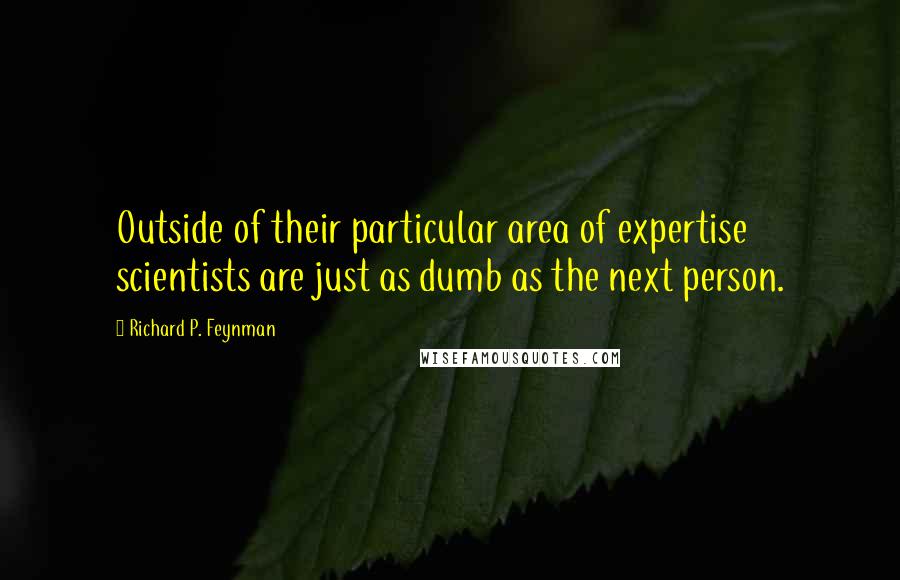 Richard P. Feynman Quotes: Outside of their particular area of expertise scientists are just as dumb as the next person.