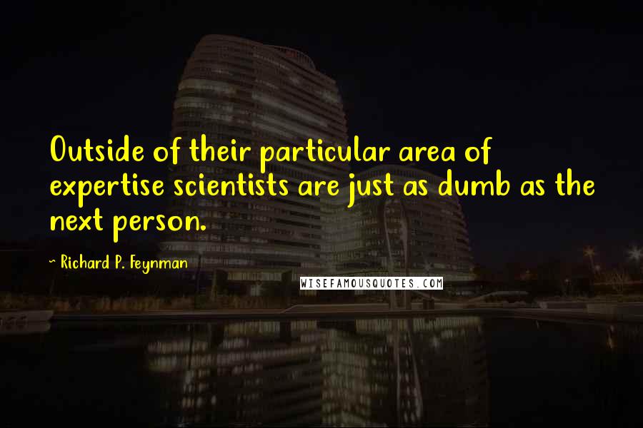 Richard P. Feynman Quotes: Outside of their particular area of expertise scientists are just as dumb as the next person.