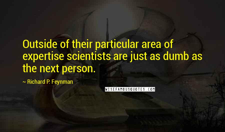 Richard P. Feynman Quotes: Outside of their particular area of expertise scientists are just as dumb as the next person.