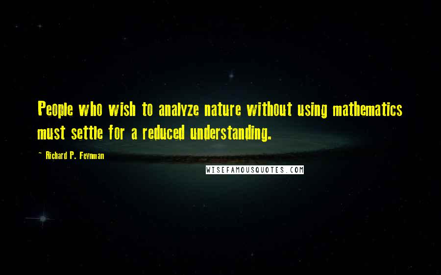 Richard P. Feynman Quotes: People who wish to analyze nature without using mathematics must settle for a reduced understanding.