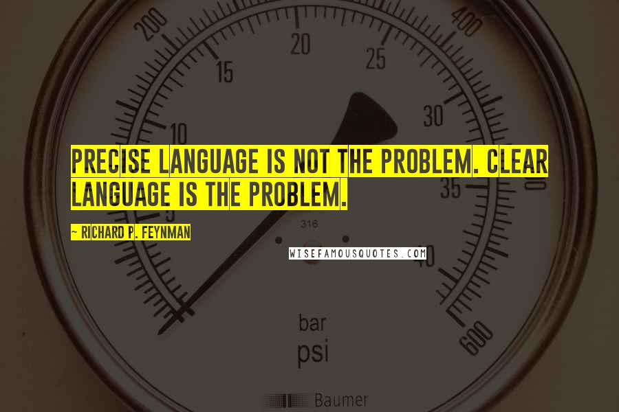 Richard P. Feynman Quotes: Precise language is not the problem. Clear language is the problem.