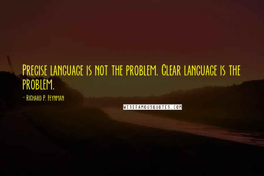 Richard P. Feynman Quotes: Precise language is not the problem. Clear language is the problem.