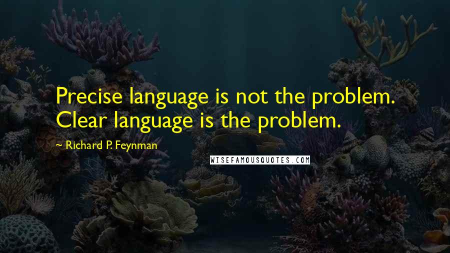 Richard P. Feynman Quotes: Precise language is not the problem. Clear language is the problem.