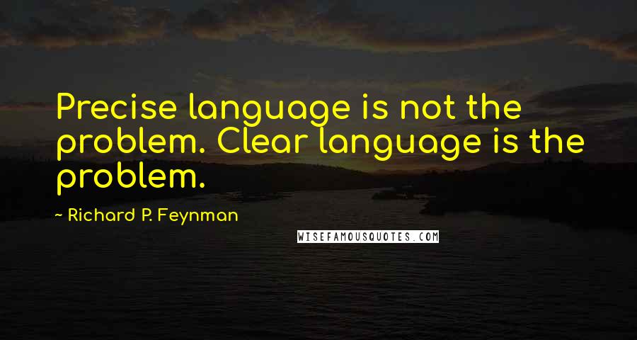 Richard P. Feynman Quotes: Precise language is not the problem. Clear language is the problem.