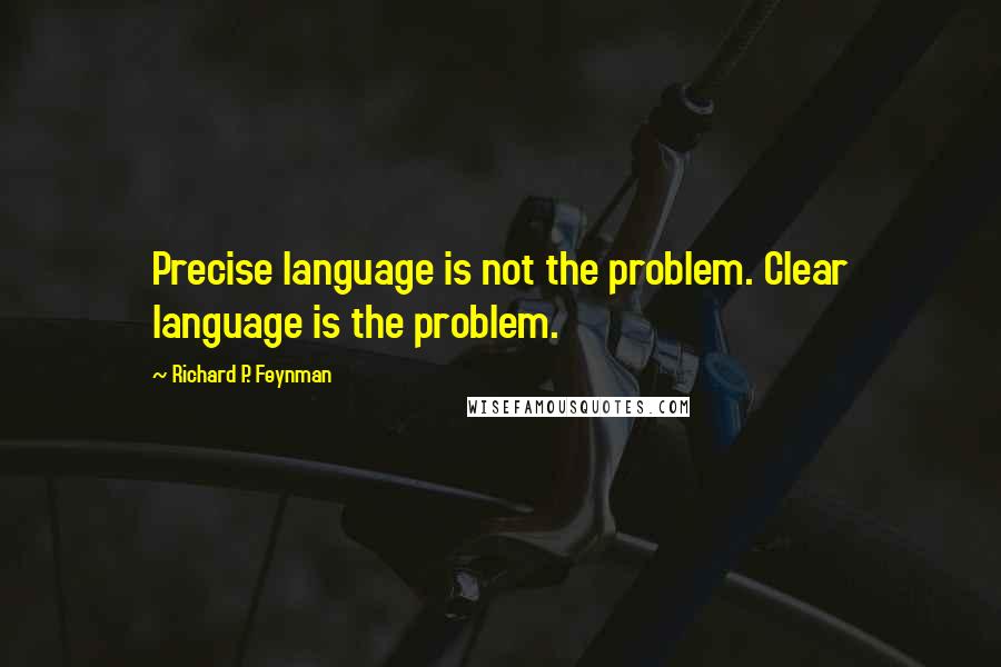 Richard P. Feynman Quotes: Precise language is not the problem. Clear language is the problem.