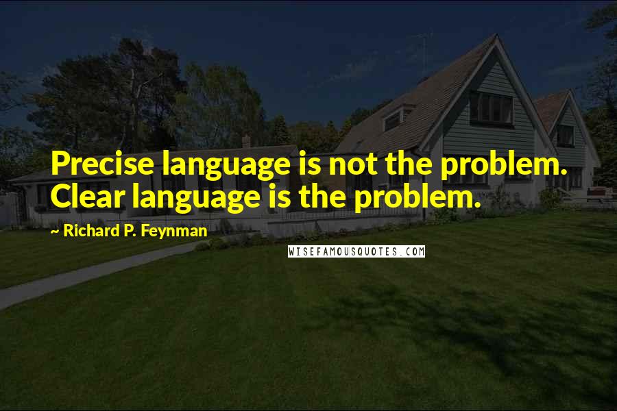 Richard P. Feynman Quotes: Precise language is not the problem. Clear language is the problem.