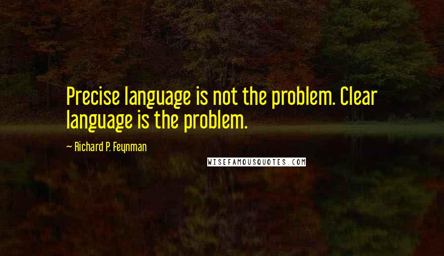 Richard P. Feynman Quotes: Precise language is not the problem. Clear language is the problem.