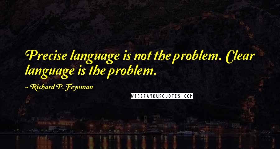 Richard P. Feynman Quotes: Precise language is not the problem. Clear language is the problem.