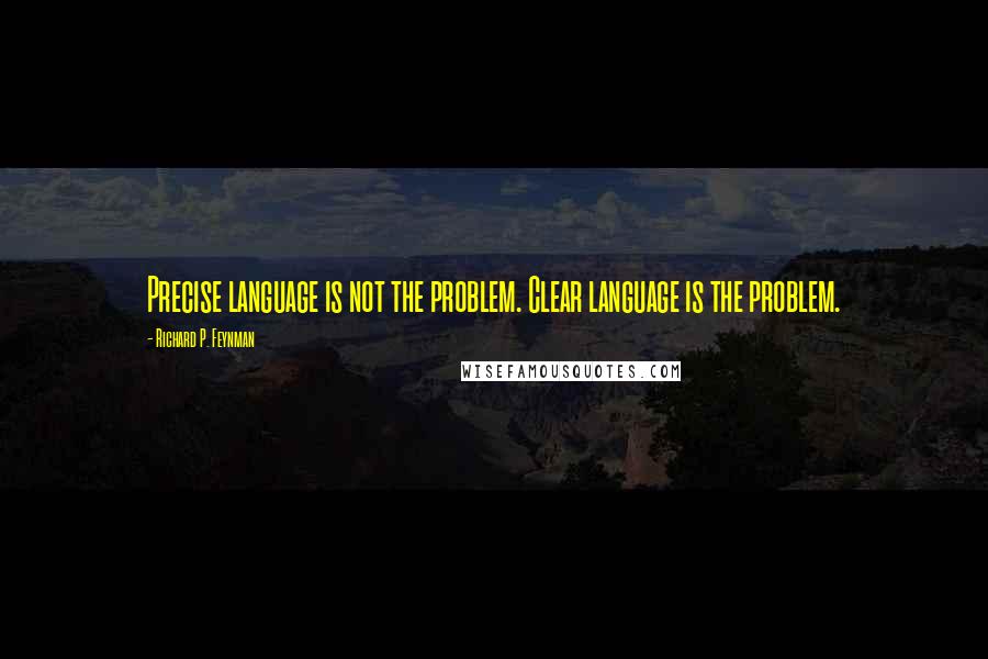 Richard P. Feynman Quotes: Precise language is not the problem. Clear language is the problem.