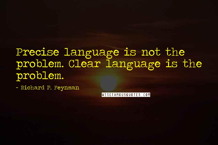 Richard P. Feynman Quotes: Precise language is not the problem. Clear language is the problem.