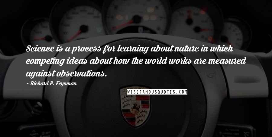 Richard P. Feynman Quotes: Science is a process for learning about nature in which competing ideas about how the world works are measured against observations.