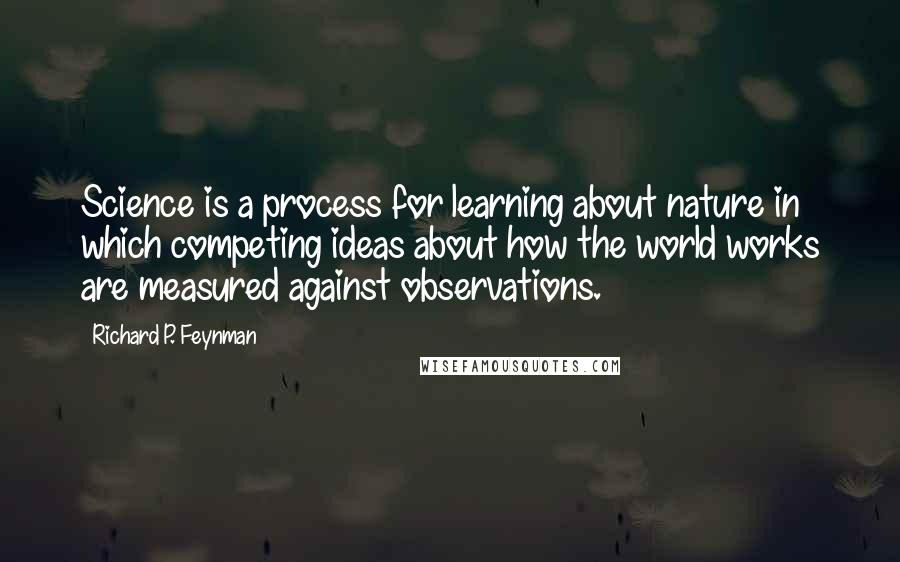 Richard P. Feynman Quotes: Science is a process for learning about nature in which competing ideas about how the world works are measured against observations.