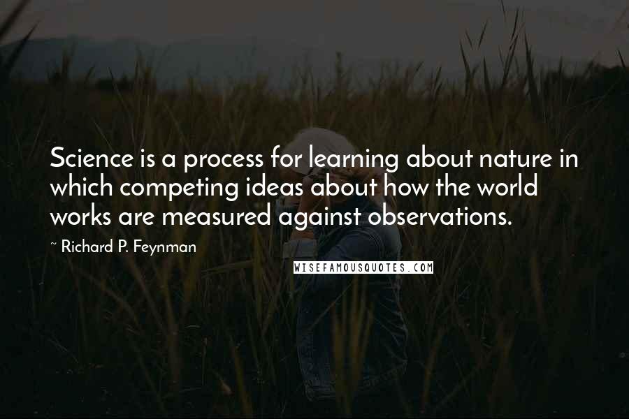 Richard P. Feynman Quotes: Science is a process for learning about nature in which competing ideas about how the world works are measured against observations.