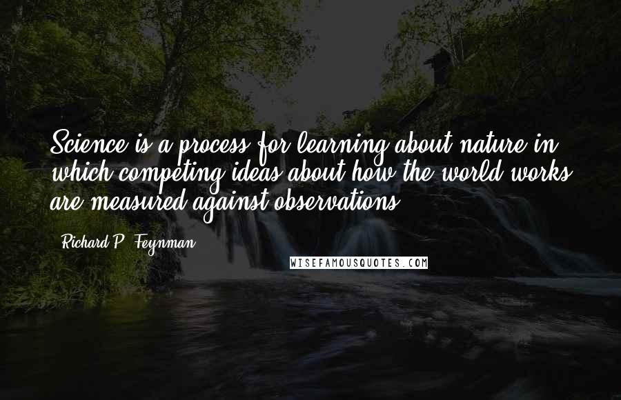 Richard P. Feynman Quotes: Science is a process for learning about nature in which competing ideas about how the world works are measured against observations.