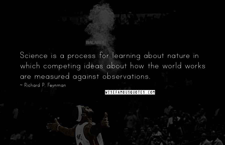 Richard P. Feynman Quotes: Science is a process for learning about nature in which competing ideas about how the world works are measured against observations.