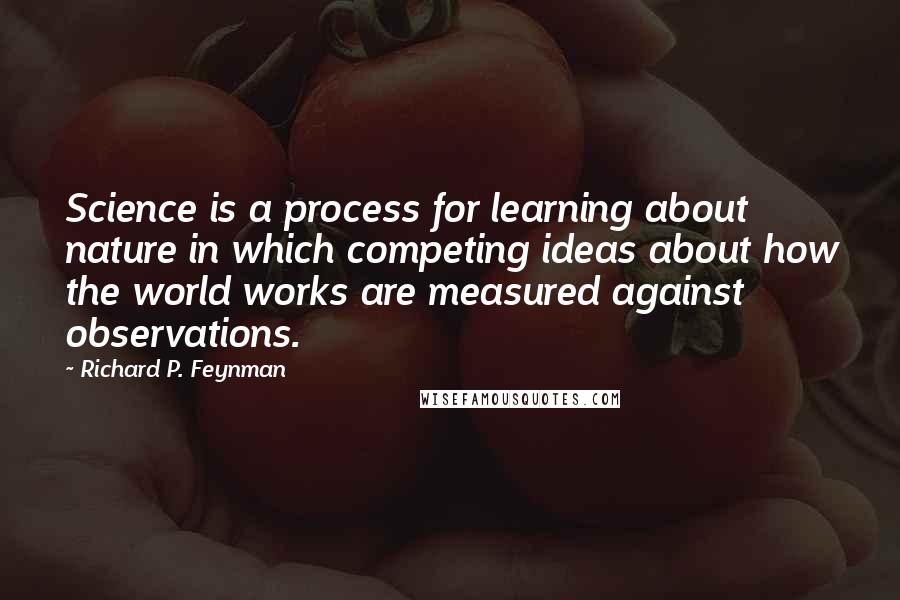 Richard P. Feynman Quotes: Science is a process for learning about nature in which competing ideas about how the world works are measured against observations.