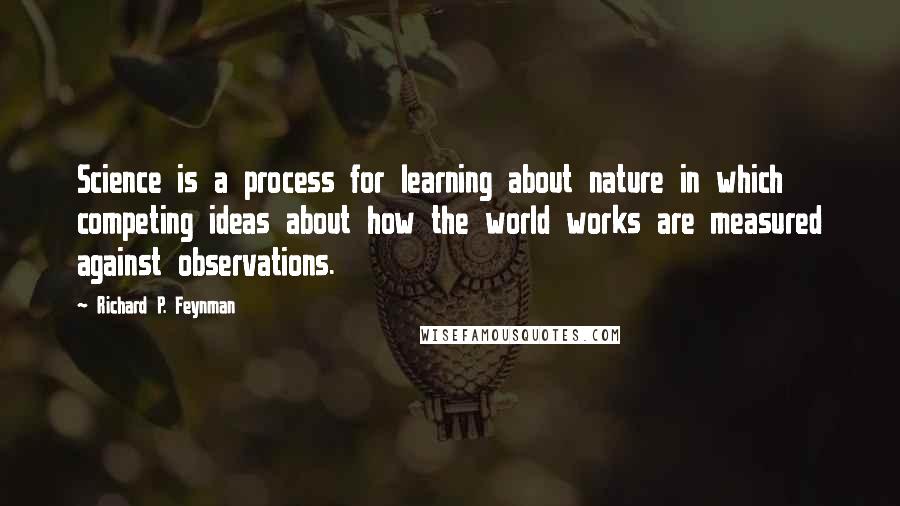 Richard P. Feynman Quotes: Science is a process for learning about nature in which competing ideas about how the world works are measured against observations.