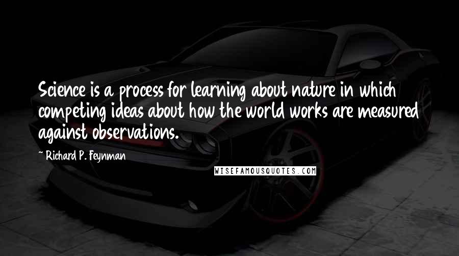 Richard P. Feynman Quotes: Science is a process for learning about nature in which competing ideas about how the world works are measured against observations.