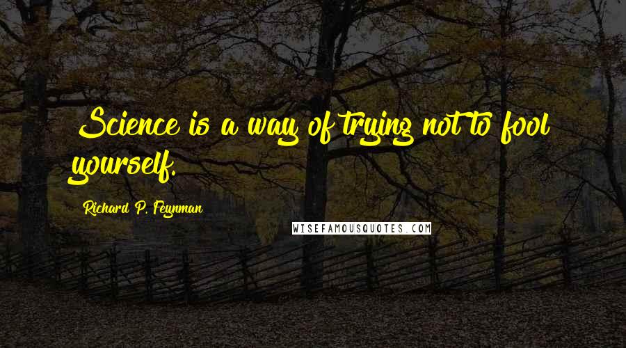 Richard P. Feynman Quotes: Science is a way of trying not to fool yourself.