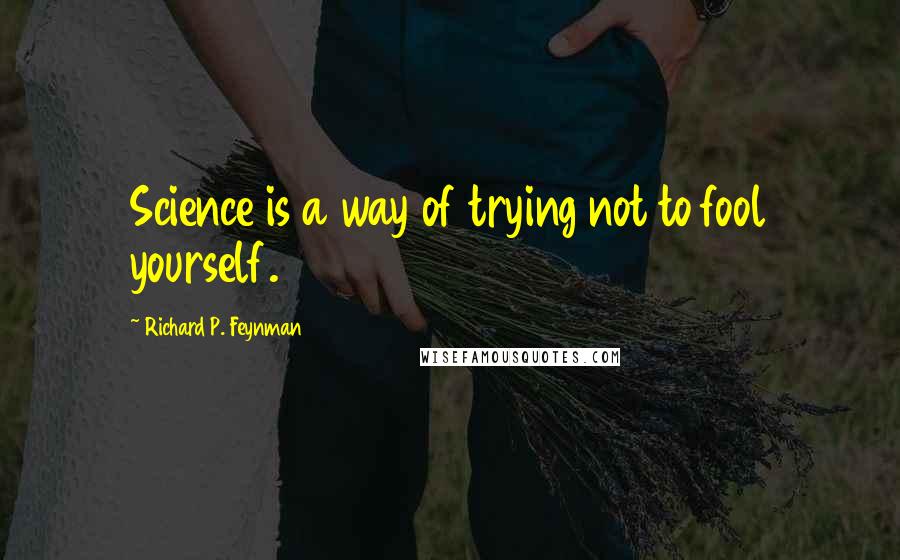Richard P. Feynman Quotes: Science is a way of trying not to fool yourself.