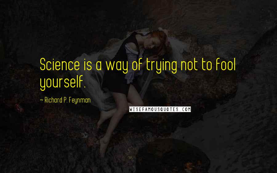 Richard P. Feynman Quotes: Science is a way of trying not to fool yourself.